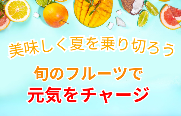 おいしく夏を乗り切ろう　旬のフルーツでおいしく元気をチャージ